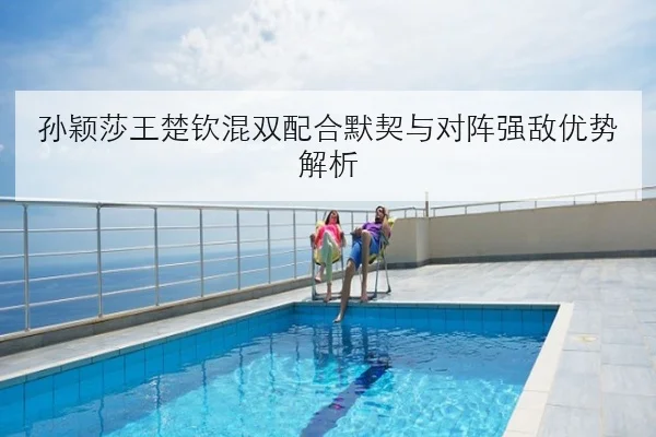 孙颖莎王楚钦混双配合默契与对阵强敌优势解析