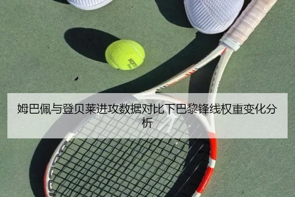 姆巴佩与登贝莱进攻数据对比下巴黎锋线权重变化分析